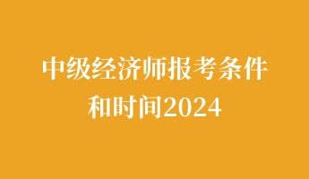 中級經濟師報考條件和時間2024 中級經濟師報考條件和時間2024