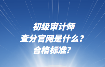 初級審計師查分官網是什么?合格標準? 初級審計師查分官網是什么?合格標準?