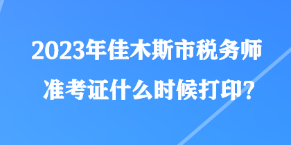 2023年佳木斯市稅務師準考證什么時候打印? 2023年佳木斯市稅務師準考證什么時候打印?