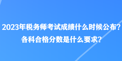2023年稅務師考試成績什么時候公布？各科合格分數是什么要求？