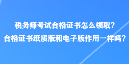 稅務(wù)師考試合格證書怎么領(lǐng)取？合格證書紙質(zhì)版和電子版作用一樣嗎？