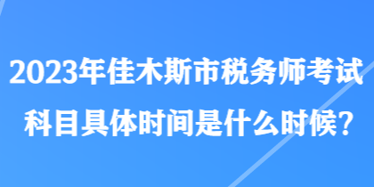 2023年佳木斯市稅務師考試科目具體時間是什么時候？