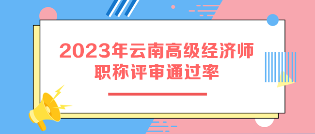 2023年云南高級經濟師職稱評審通過率 2023年云南高級經濟師職稱評審通過率