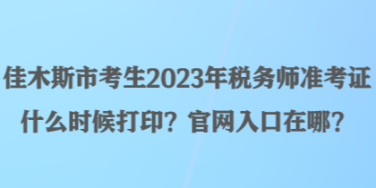 佳木斯市考生2023年稅務(wù)師準(zhǔn)考證什么時(shí)候打印?官網(wǎng)入口在哪? 佳木斯市考生2023年稅務(wù)師準(zhǔn)考證什么時(shí)候打印?官網(wǎng)入口在哪?