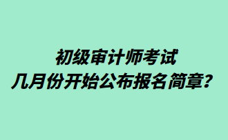 初級審計師考試幾月份開始公布報名簡章? 初級審計師考試幾月份開始公布報名簡章?
