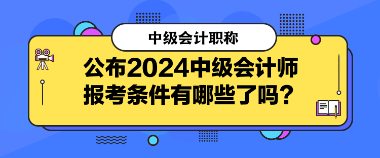 公布2024中級會計師報考條件有哪些了嗎? 公布2024中級會計師報考條件有哪些了嗎?