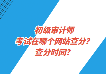 初級審計師考試在哪個網站查分？查分時間？