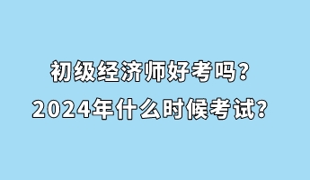 初級經(jīng)濟(jì)師好考嗎?2024年什么時候考試? 初級經(jīng)濟(jì)師好考嗎?2024年什么時候考試?