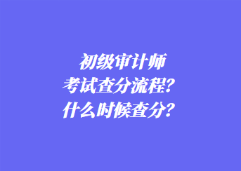 初級審計師考試查分流程?什么時候查分? 初級審計師考試查分流程?什么時候查分?