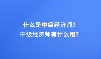 什么是中級經(jīng)濟(jì)師?中級經(jīng)濟(jì)師有什么用? 什么是中級經(jīng)濟(jì)師?中級經(jīng)濟(jì)師有什么用?