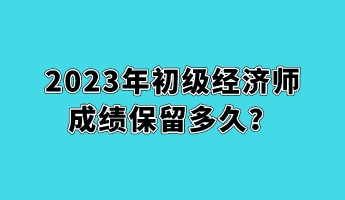 2023年初級經濟師成績保留多久? 2023年初級經濟師成績保留多久?