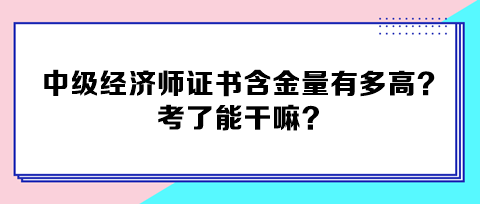 中級經(jīng)濟師證書含金量有多高？考了能干嘛？