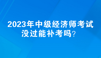 2023年中級經濟師考試沒過能補考嗎? 2023年中級經濟師考試沒過能補考嗎?