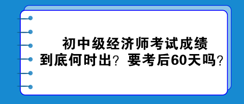 2023初中級經濟師考試成績到底何時出?真的要考后60天嗎? 2023初中級經濟師考試成績到底何時出?真的要考后60天嗎?