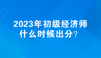 2023年初級經濟師什么時候出分? 2023年初級經濟師什么時候出分?