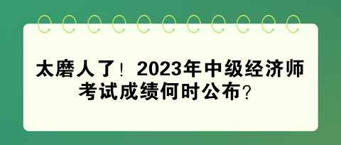 太磨人了!2023年中級經濟師考試成績何時公布? 太磨人了!2023年中級經濟師考試成績何時公布?