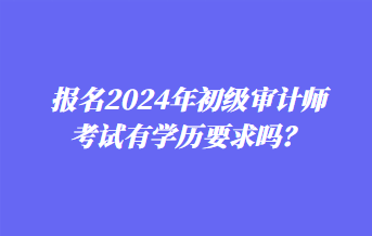 報名2024年初級審計師考試有學歷要求嗎? 報名2024年初級審計師考試有學歷要求嗎?