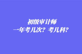初級審計師一年考幾次?考幾科? 初級審計師一年考幾次?考幾科?