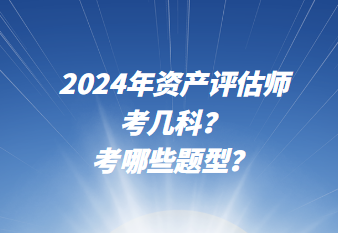 2024年資產(chǎn)評估師考幾科?考哪些題型? 2024年資產(chǎn)評估師考幾科?考哪些題型?