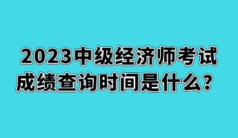 2023中級經濟師考試成績查詢時間是什么？