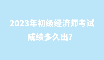 2023年初級經(jīng)濟(jì)師考試成績多久出? 2023年初級經(jīng)濟(jì)師考試成績多久出?