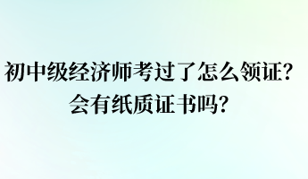初中級經濟師考過了怎么領證?會有紙質證書嗎? 初中級經濟師考過了怎么領證?會有紙質證書嗎?