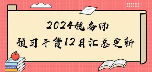 2024稅務師備考干貨匯總12月更新 2024稅務師備考干貨匯總12月更新