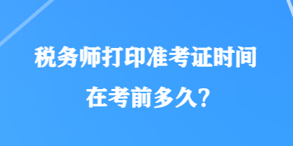 稅務(wù)師打印準(zhǔn)考證時(shí)間在考前多久？
