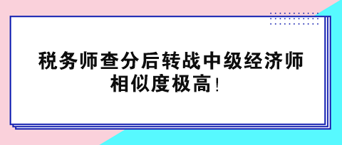 稅務師查分后轉戰中級經濟師 相似度極高！