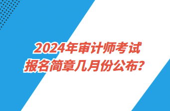 2024年審計(jì)師考試報(bào)名簡(jiǎn)章幾月份公布？