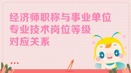 經濟師職稱與事業單位專業技術崗位等級對應關系 經濟師職稱與事業單位專業技術崗位等級對應關系