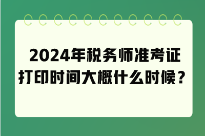 2024年稅務師準考證打印時間大概什么時候? 2024年稅務師準考證打印時間大概什么時候?
