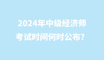 2024年中級經(jīng)濟(jì)師考試時間何時公布? 2024年中級經(jīng)濟(jì)師考試時間何時公布?