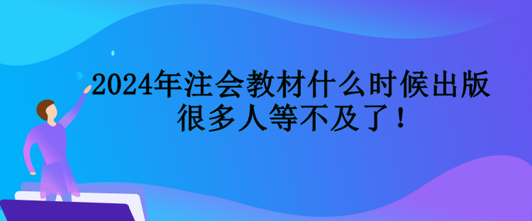 2024年注會教材什么時候出版 很多人等不及了! 2024年注會教材什么時候出版 很多人等不及了!