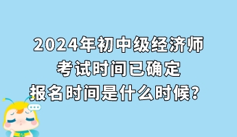 2024年初中級經濟師考試時間已確定 報名時間是什么時候? 2024年初中級經濟師考試時間已確定 報名時間是什么時候?