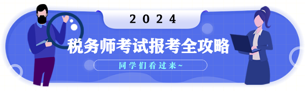 2024年稅務(wù)師考試報考全攻略 2024年稅務(wù)師考試報考全攻略