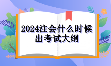 2024注會什么時候出考試大綱 2024注會什么時候出考試大綱