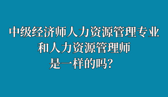 中級經濟師人力資源管理專業和人力資源管理師是一樣的嗎？