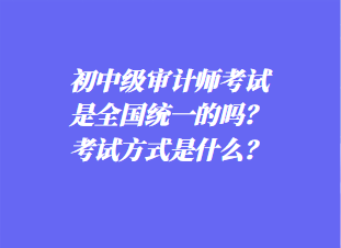 初中審計師考試是全國統一的嗎?考試方式是什么? 初中審計師考試是全國統一的嗎?考試方式是什么?