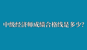中級經濟師成績合格線是多少? 中級經濟師成績合格線是多少?