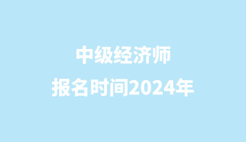 中級經(jīng)濟師報名時間2024年