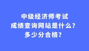 中級經濟師考試成績查詢網站是什么？多少分合格？