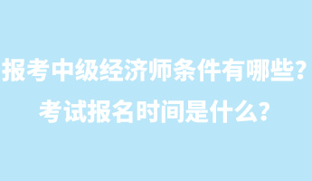 報考中級經(jīng)濟師條件有哪些？考試報名時間是什么？