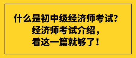 什么是初中級經(jīng)濟師考試?經(jīng)濟師考試介紹,看這一篇就夠了! 什么是初中級經(jīng)濟師考試?經(jīng)濟師考試介紹,看這一篇就夠了!