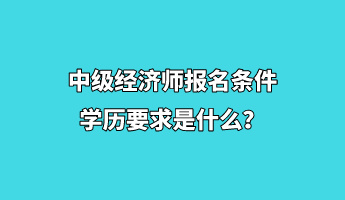 中級(jí)經(jīng)濟(jì)師報(bào)名條件學(xué)歷要求是什么? 中級(jí)經(jīng)濟(jì)師報(bào)名條件學(xué)歷要求是什么?