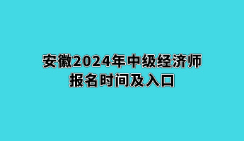 安徽2024年中級經濟師報名時間及入口 安徽2024年中級經濟師報名時間及入口