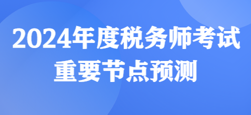 2024年度稅務師考試重要節點預測來啦! 2024年度稅務師考試重要節點預測來啦!