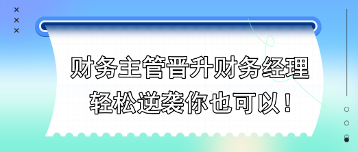 財務主管晉升財務經理,輕松逆襲你也可以! 財務主管晉升財務經理,輕松逆襲你也可以!