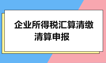 企業所得稅匯算清繳：清算申報