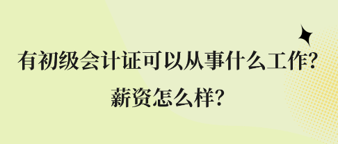 有初級會計證可以從事什么工作？薪資怎么樣？